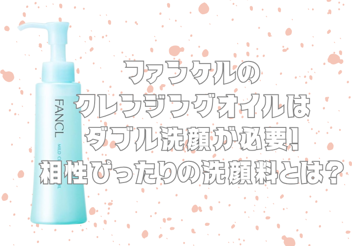 ファンケルのクレンジングオイルはダブル洗顔が必要！相性ぴったりの洗顔料とは？