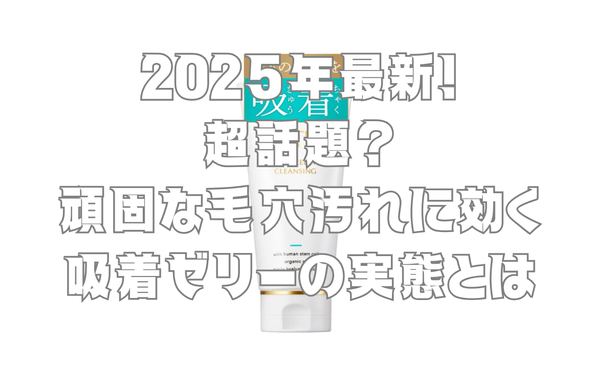 2025年最新！超話題？頑固な毛穴汚れに効く吸着ゼリーの実態とは
