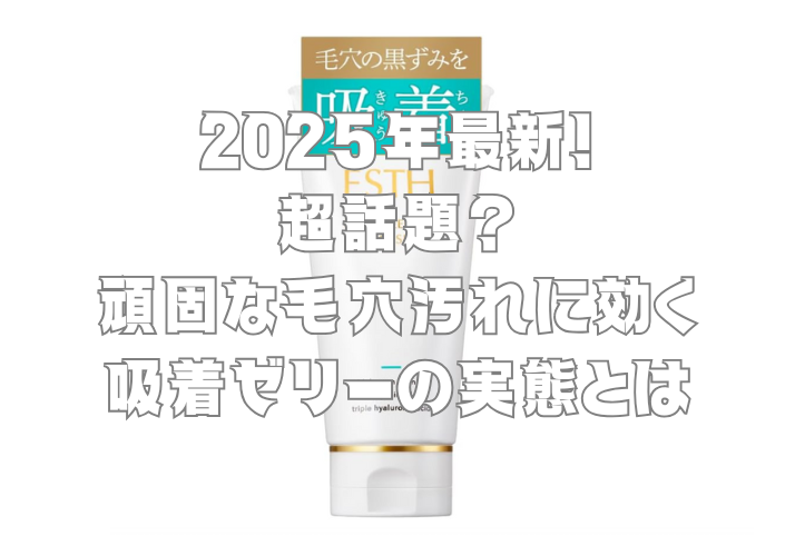 2025年最新!超話題?頑固な毛穴汚れに効く吸着ゼリーの実態とは