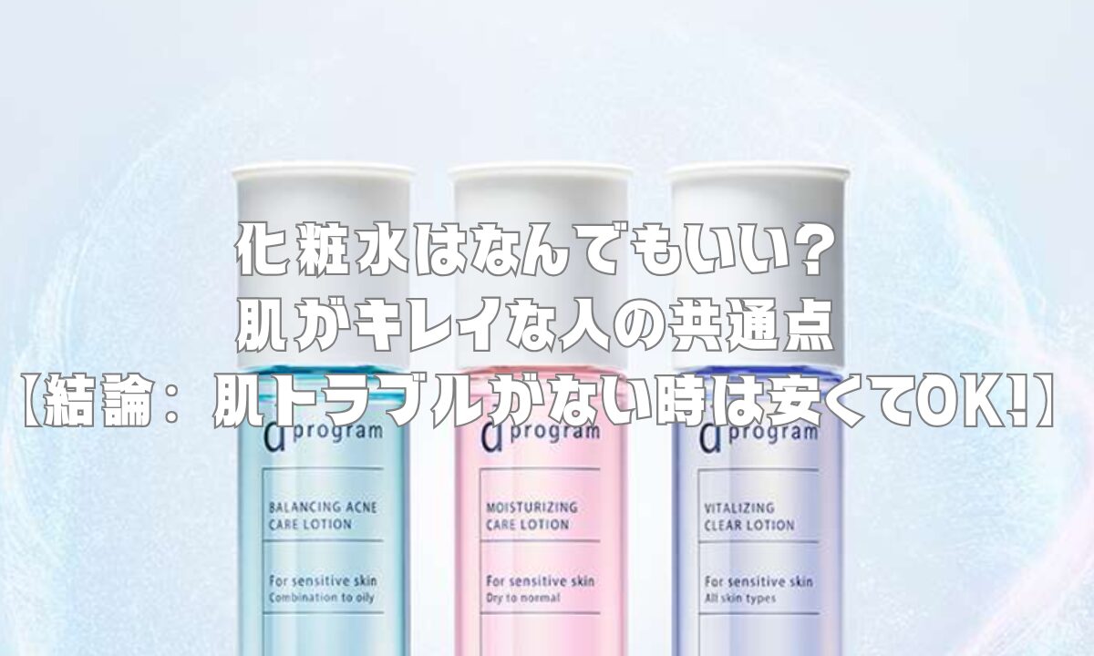 化粧水はなんでもいい？肌が綺麗な人の共通点【結論：肌トラブルがない時は安くてOK！】